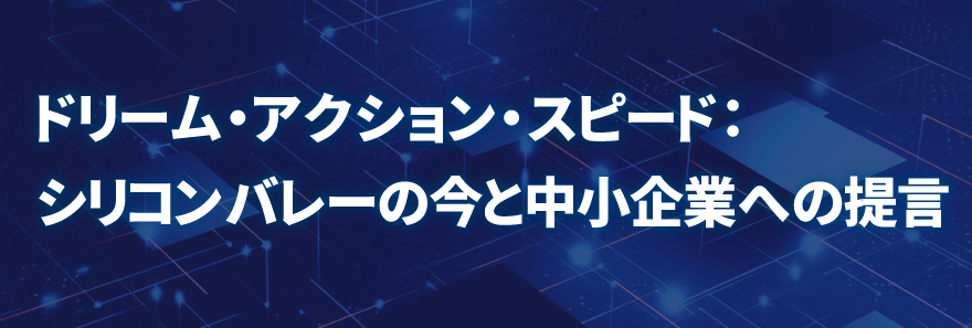 ドリーム・アクション・スピード：シリコンバレーの今と中小企業への提言